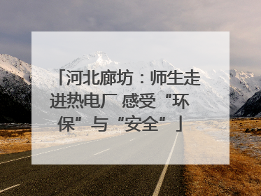 河北廊坊：师生走进热电厂 感受“环保”与“安全”