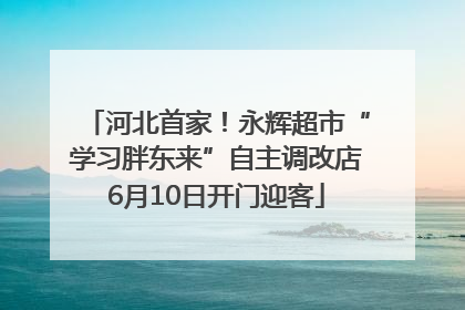 河北首家！永辉超市“学习胖东来”自主调改店6月10日开门迎客