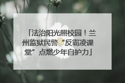 法治阳光照校园！兰州监狱民警“反霸凌课堂”点燃少年自护力