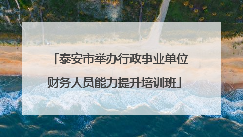 泰安市举办行政事业单位财务人员能力提升培训班