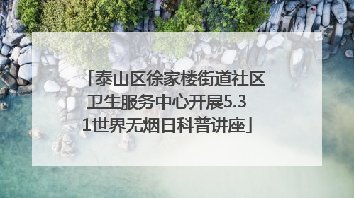 泰山区徐家楼街道社区卫生服务中心开展5.31世界无烟日科普讲座