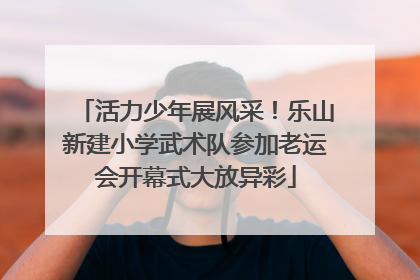 活力少年展风采！乐山新建小学武术队参加老运会开幕式大放异彩