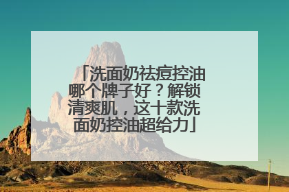 洗面奶祛痘控油哪个牌子好？解锁清爽肌，这十款洗面奶控油超给力