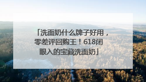 洗面奶什么牌子好用，零差评回购王！618闭眼入的宝藏洗面奶