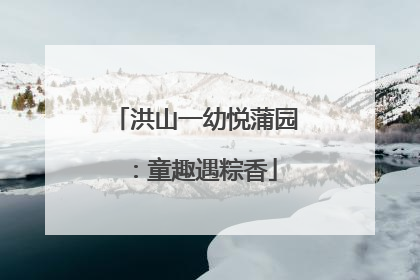 洪山一幼悦蒲园：童趣遇粽香