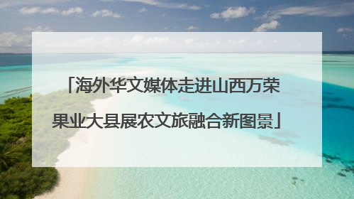 海外华文媒体走进山西万荣 果业大县展农文旅融合新图景