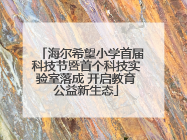 海尔希望小学首届科技节暨首个科技实验室落成 开启教育公益新生态