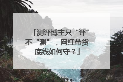 测评博主只“评”不“测”，网红带货底线如何守？