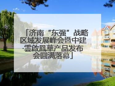 济南“东强”战略区域发展峰会暨中建·雲啟鳳華产品发布会圆满落幕