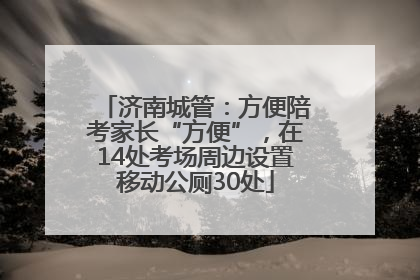 济南城管：方便陪考家长“方便”，在14处考场周边设置移动公厕30处