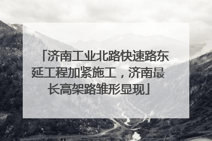 济南工业北路快速路东延工程加紧施工，济南最长高架路雏形显现
