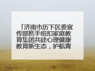 济南市历下区委宣传部携手纽扣家庭教育集团共建心理健康教育新生态，护航青少年成长