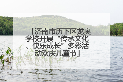 济南市历下区龙奥学校开展“传承文化、快乐成长”多彩活动欢庆儿童节