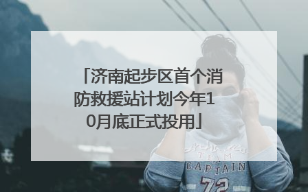 济南起步区首个消防救援站计划今年10月底正式投用