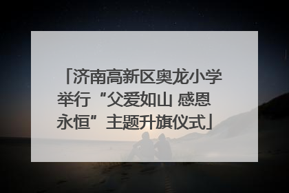 济南高新区奥龙小学举行“父爱如山 感恩永恒”主题升旗仪式