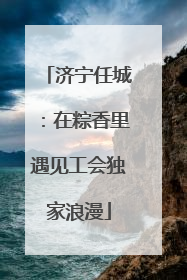 济宁任城：在粽香里遇见工会独家浪漫