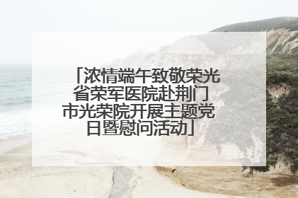 浓情端午致敬荣光 省荣军医院赴荆门市光荣院开展主题党日暨慰问活动