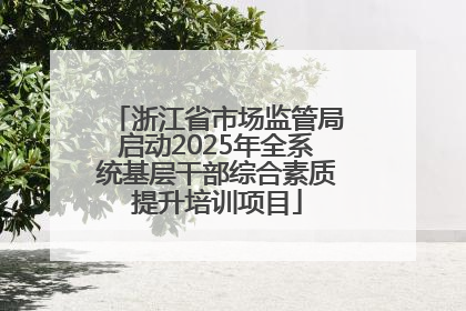 浙江省市场监管局启动2025年全系统基层干部综合素质提升培训项目