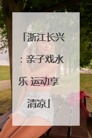 浙江长兴：亲子戏水乐 运动享清凉