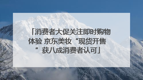 消费者大促关注即时购物体验 京东美妆“现货开售”获八成消费者认可