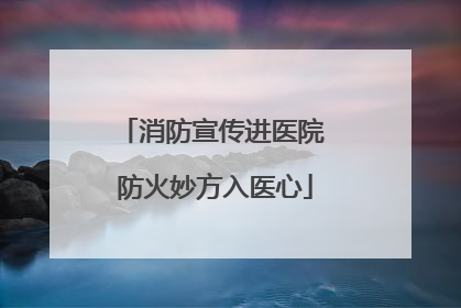 消防宣传进医院 防火妙方入医心
