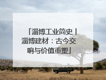 淄博工业简史丨淄博建材：古今交响与价值重塑