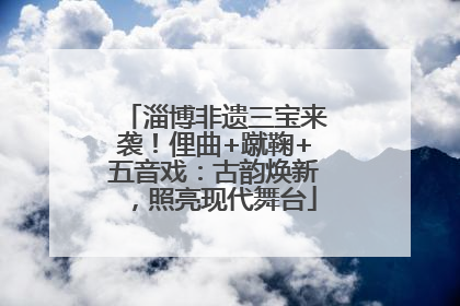 淄博非遗三宝来袭！俚曲+蹴鞠+五音戏：古韵焕新，照亮现代舞台