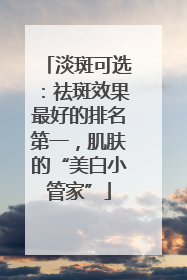 淡斑可选：祛斑效果最好的排名第一，肌肤的“美白小管家”