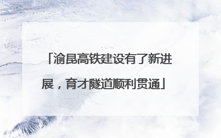 渝昆高铁建设有了新进展，育才隧道顺利贯通