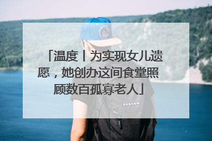 温度丨为实现女儿遗愿，她创办这间食堂照顾数百孤寡老人