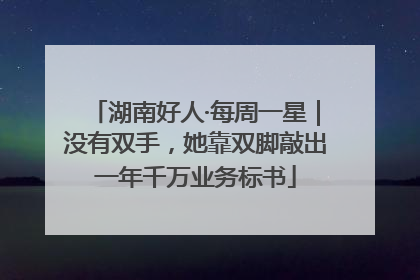 湖南好人·每周一星｜没有双手，她靠双脚敲出一年千万业务标书