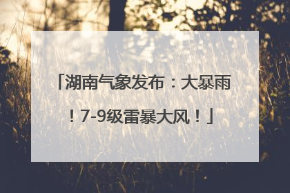 湖南气象发布：大暴雨！7-9级雷暴大风！