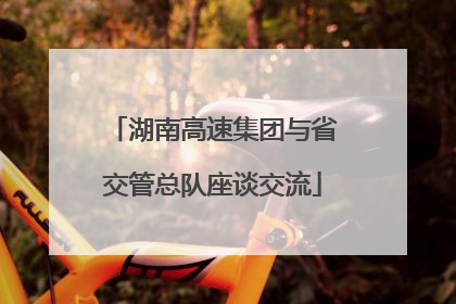 湖南高速集团与省交管总队座谈交流