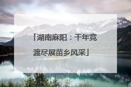 湖南麻阳：千年竞渡尽展苗乡风采
