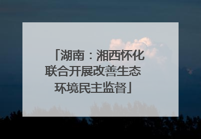 湖南：湘西怀化联合开展改善生态环境民主监督