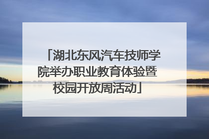 湖北东风汽车技师学院举办职业教育体验暨校园开放周活动