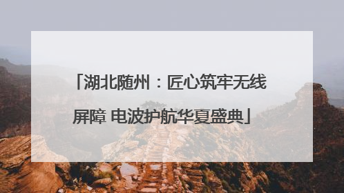 湖北随州：匠心筑牢无线屏障 电波护航华夏盛典