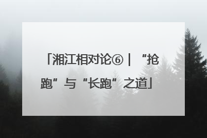 湘江相对论⑥｜“抢跑”与“长跑”之道