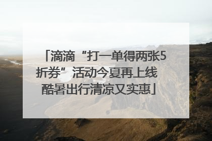 滴滴“打一单得两张5折券”活动今夏再上线 酷暑出行清凉又实惠