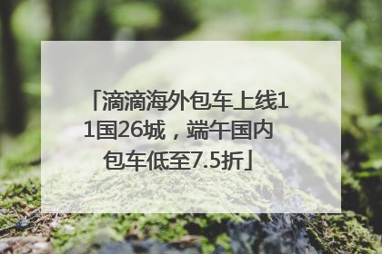 滴滴海外包车上线11国26城，端午国内包车低至7.5折