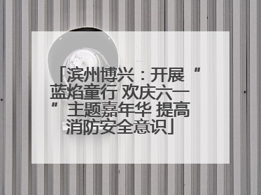 滨州博兴：开展“蓝焰童行 欢庆六一”主题嘉年华 提高消防安全意识