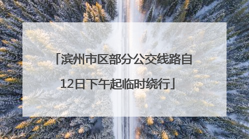 滨州市区部分公交线路自12日下午起临时绕行