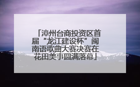 漳州台商投资区首届“龙江建设杯”闽南语歌曲大赛决赛在花田美事圆满落幕
