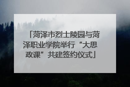 菏泽市烈士陵园与菏泽职业学院举行“大思政课”共建签约仪式