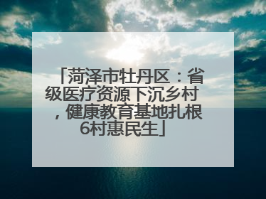 菏泽市牡丹区：省级医疗资源下沉乡村，健康教育基地扎根6村惠民生
