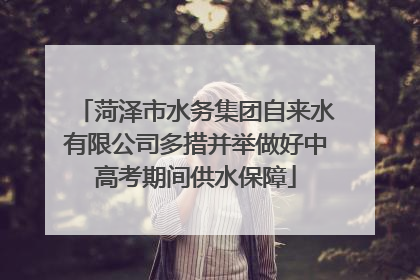 菏泽市水务集团自来水有限公司多措并举做好中高考期间供水保障