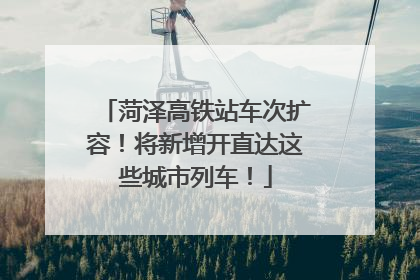 菏泽高铁站车次扩容！将新增开直达这些城市列车！