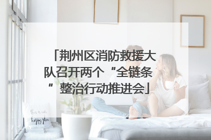 荆州区消防救援大队召开两个“全链条”整治行动推进会