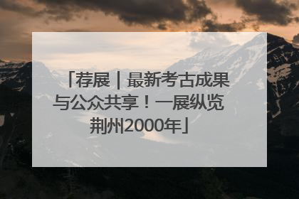 荐展｜最新考古成果与公众共享！一展纵览荆州2000年