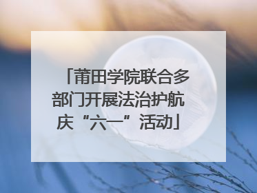 莆田学院联合多部门开展法治护航庆“六一”活动